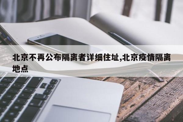 北京不再公布隔离者详细住址,北京疫情隔离地点