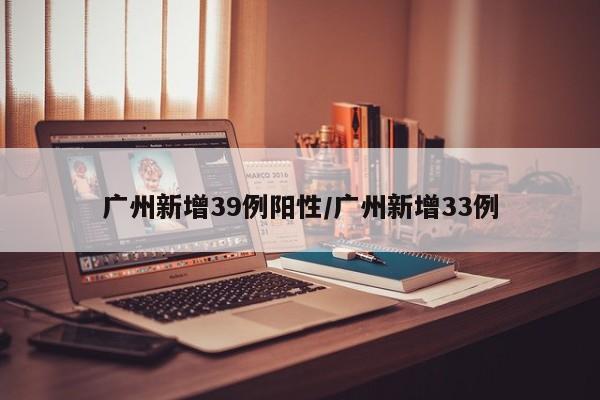 广州新增39例阳性/广州新增33例
