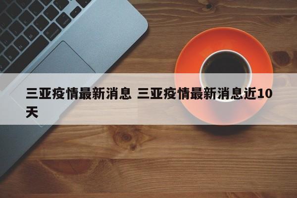 三亚疫情最新消息 三亚疫情最新消息近10天