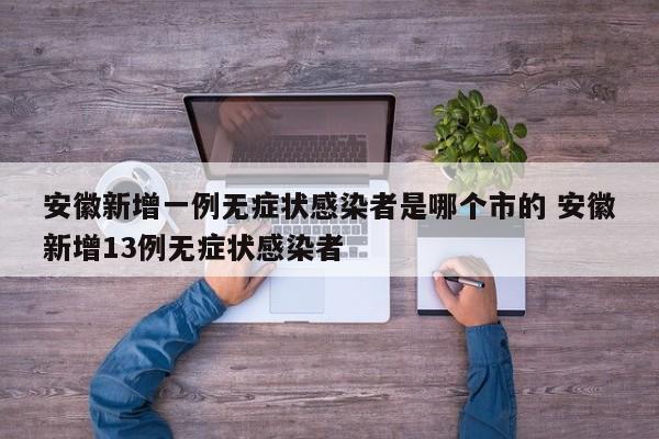 安徽新增一例无症状感染者是哪个市的 安徽新增13例无症状感染者
