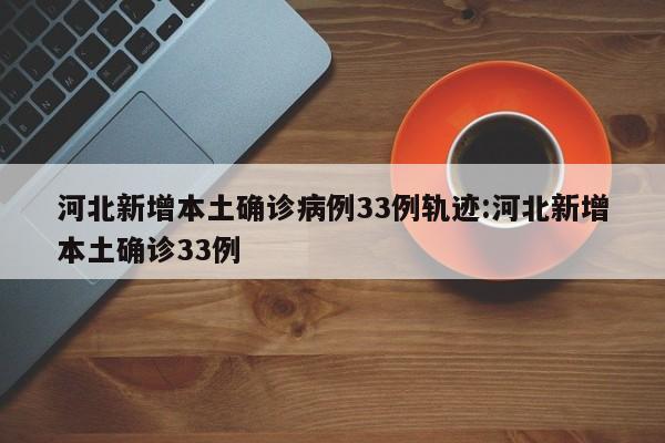 河北新增本土确诊病例33例轨迹:河北新增本土确诊33例