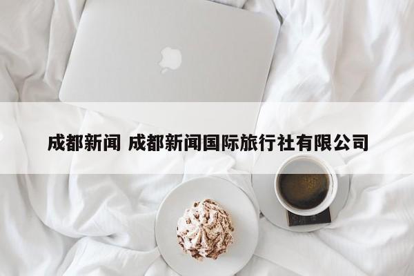 成都新闻 成都新闻国际旅行社有限公司