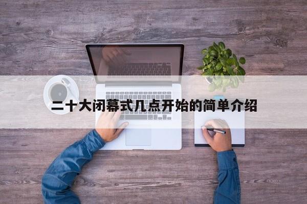 二十大闭幕式几点开始的简单介绍