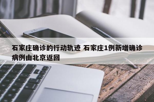 石家庄确诊的行动轨迹 石家庄1例新增确诊病例由北京返回
