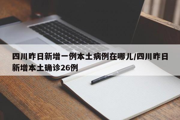 四川昨日新增一例本土病例在哪儿/四川昨日新增本土确诊26例
