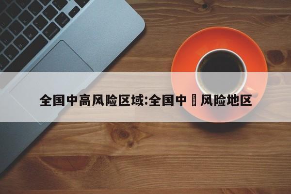 全国中高风险区域:全国中髙风险地区