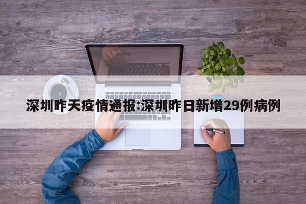 深圳昨天疫情通报:深圳昨日新增29例病例