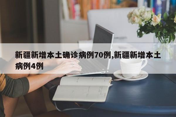新疆新增本土确诊病例70例,新疆新增本土病例4例
