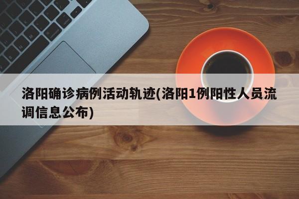 洛阳确诊病例活动轨迹(洛阳1例阳性人员流调信息公布)