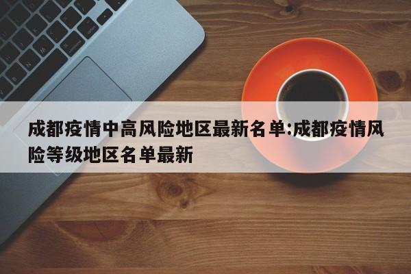 成都疫情中高风险地区最新名单:成都疫情风险等级地区名单最新