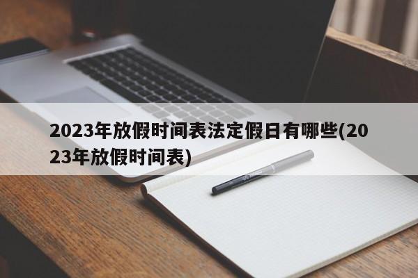 2023年放假时间表法定假日有哪些(2023年放假时间表)