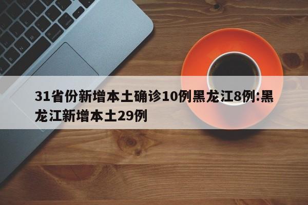 31省份新增本土确诊10例黑龙江8例:黑龙江新增本土29例