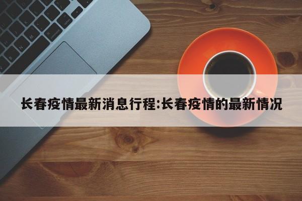 长春疫情最新消息行程:长春疫情的最新情况