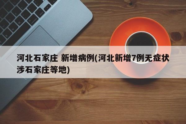 河北石家庄 新增病例(河北新增7例无症状涉石家庄等地)