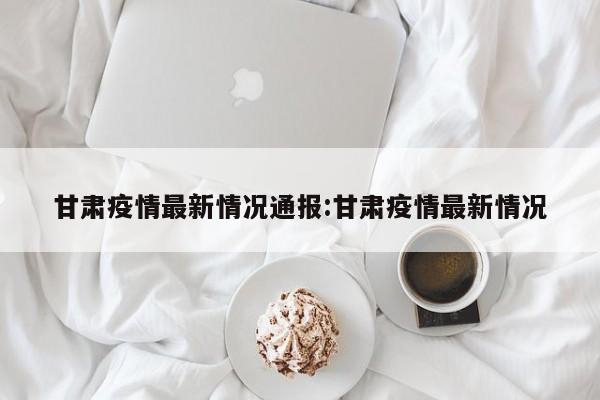 甘肃疫情最新情况通报:甘肃疫情最新情况