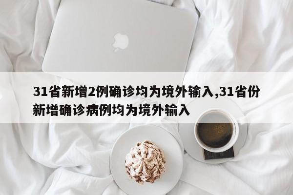31省新增2例确诊均为境外输入,31省份新增确诊病例均为境外输入