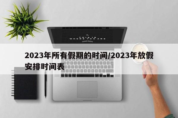 2023年所有假期的时间/2023年放假安排时间表