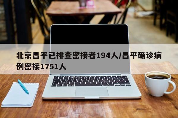 北京昌平已排查密接者194人/昌平确诊病例密接1751人