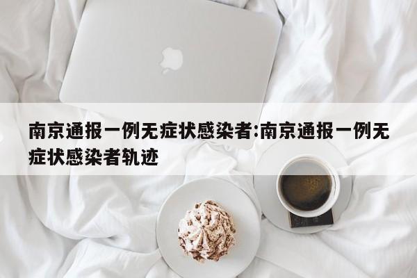 南京通报一例无症状感染者:南京通报一例无症状感染者轨迹