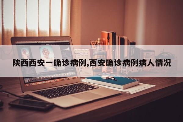 陕西西安一确诊病例,西安确诊病例病人情况