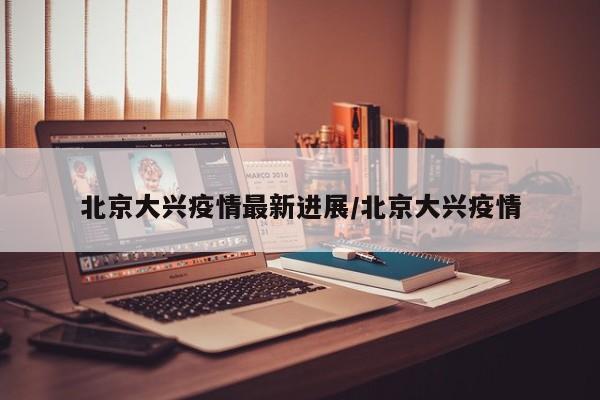 北京大兴疫情最新进展/北京大兴疫情