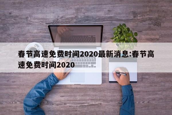 春节高速免费时间2020最新消息:春节高速免费时间2020