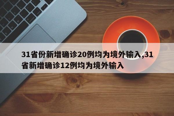 31省份新增确诊20例均为境外输入,31省新增确诊12例均为境外输入