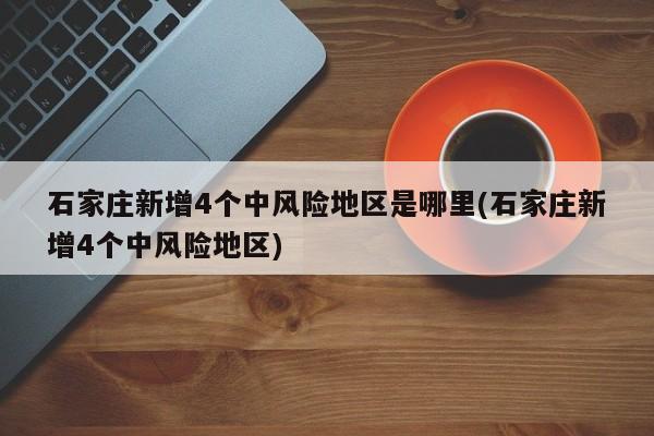 石家庄新增4个中风险地区是哪里(石家庄新增4个中风险地区)