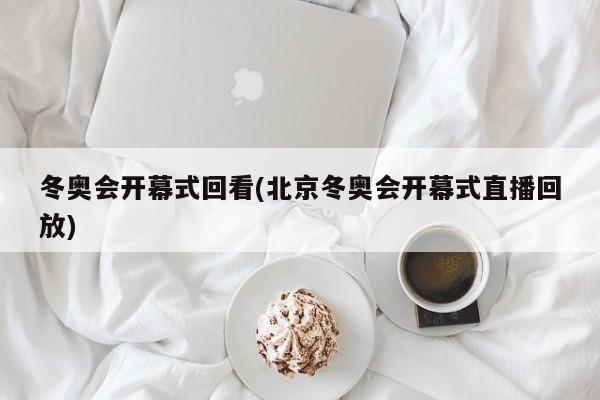 冬奥会开幕式回看(北京冬奥会开幕式直播回放)