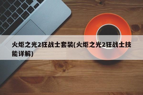 火炬之光2狂战士套装(火炬之光2狂战士技能详解)
