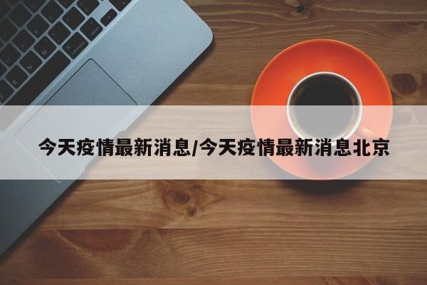 今天疫情最新消息/今天疫情最新消息北京