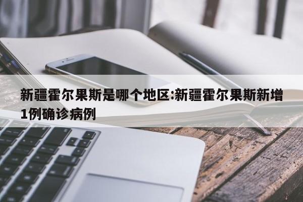 新疆霍尔果斯是哪个地区:新疆霍尔果斯新增1例确诊病例
