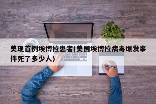 美现首例埃博拉患者(美国埃博拉病毒爆发事件死了多少人)