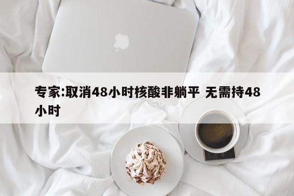 专家:取消48小时核酸非躺平 无需持48小时