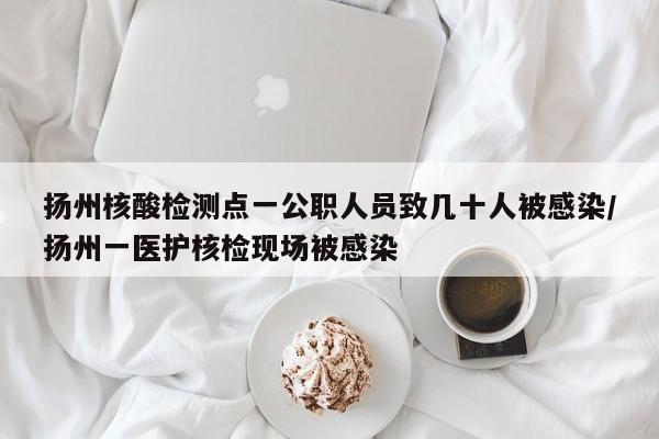 扬州核酸检测点一公职人员致几十人被感染/扬州一医护核检现场被感染