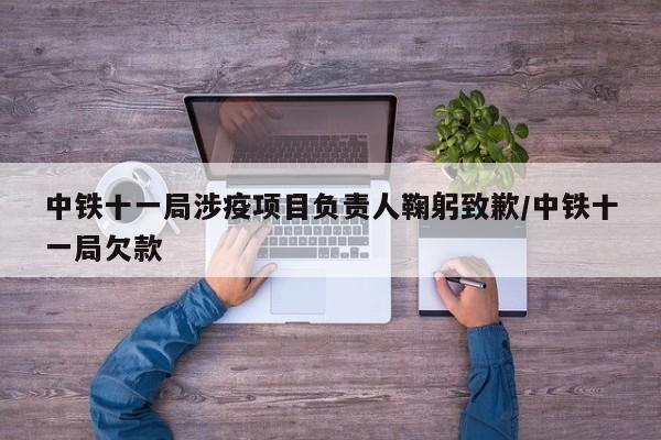 中铁十一局涉疫项目负责人鞠躬致歉/中铁十一局欠款