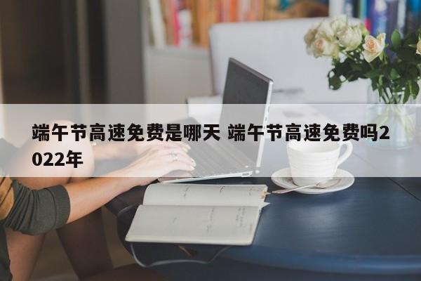 端午节高速免费是哪天 端午节高速免费吗2022年