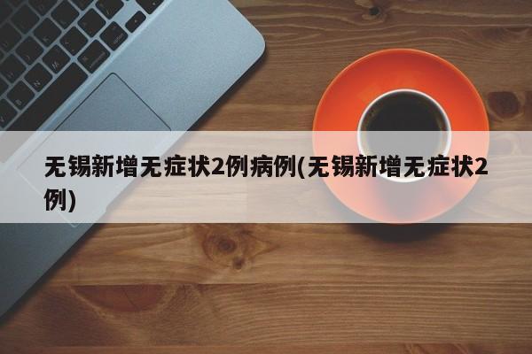 无锡新增无症状2例病例(无锡新增无症状2例)