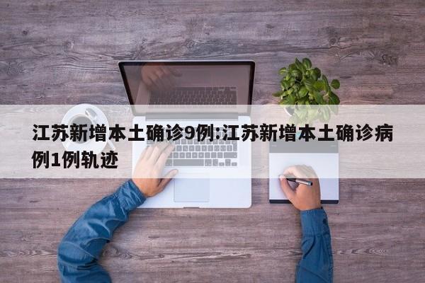 江苏新增本土确诊9例:江苏新增本土确诊病例1例轨迹