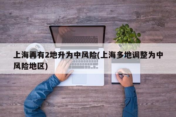 上海再有2地升为中风险(上海多地调整为中风险地区)
