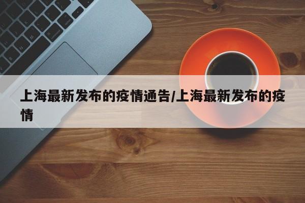 上海最新发布的疫情通告/上海最新发布的疫情