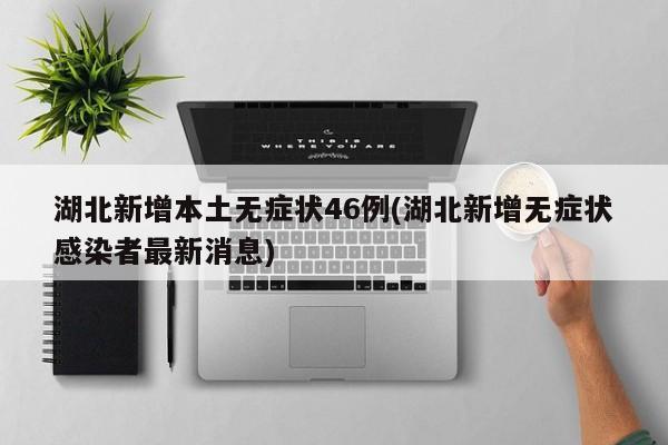 湖北新增本土无症状46例(湖北新增无症状感染者最新消息)
