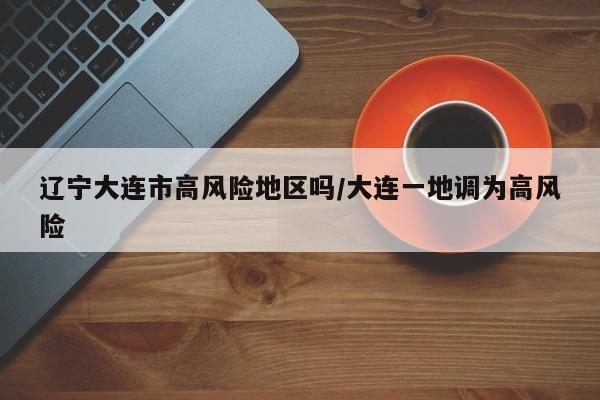 辽宁大连市高风险地区吗/大连一地调为高风险