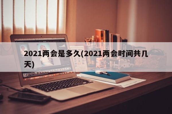 2021两会是多久(2021两会时间共几天)