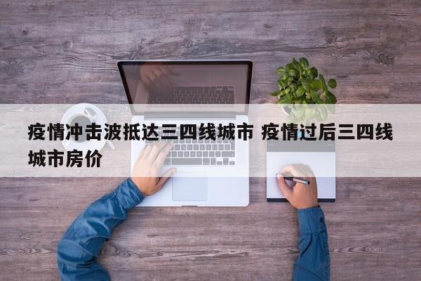 疫情冲击波抵达三四线城市 疫情过后三四线城市房价