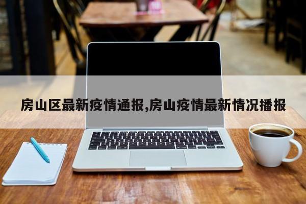 房山区最新疫情通报,房山疫情最新情况播报