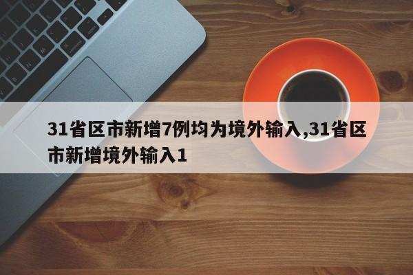 31省区市新增7例均为境外输入,31省区市新增境外输入1