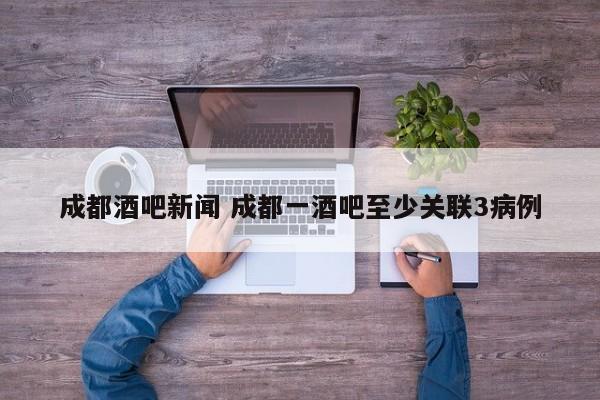 成都酒吧新闻 成都一酒吧至少关联3病例