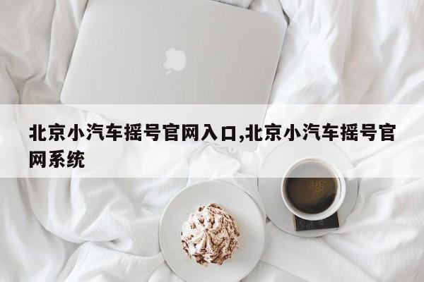 北京小汽车摇号官网入口,北京小汽车摇号官网系统