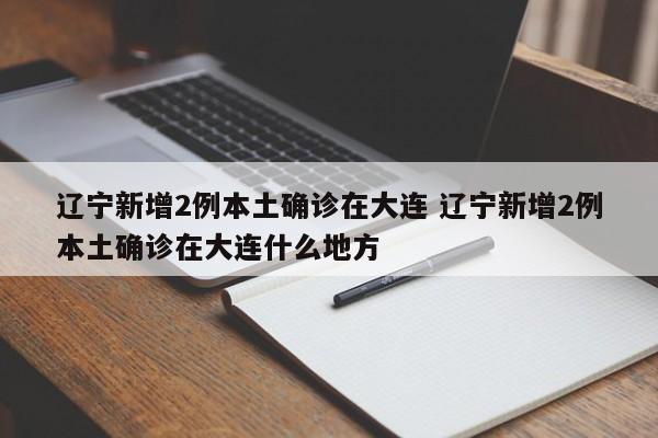 辽宁新增2例本土确诊在大连 辽宁新增2例本土确诊在大连什么地方